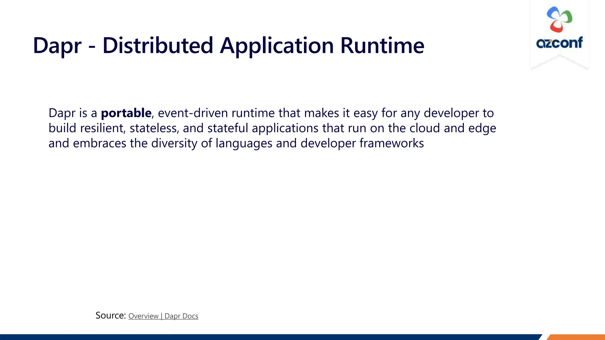 Dapr - Distributed Application Runtime
Dapr is a portable, event-driven runtime that makes it easy for any developer to
build resilient, stateless, and stateful applications that run on the cloud and edge
and embraces the diversity of languages and developer frameworks
Overview | Dapr Docs
 