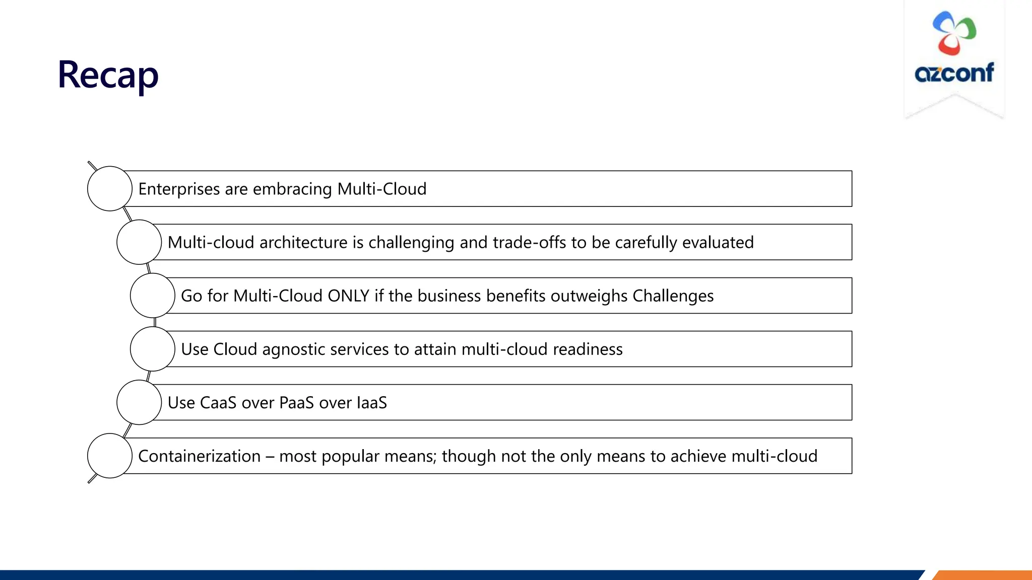 Recap
Enterprises are embracing Multi-Cloud
Multi-cloud architecture is challenging and trade-offs to be carefully evaluated
Go for Multi-Cloud ONLY if the business benefits outweighs Challenges
Use Cloud agnostic services to attain multi-cloud readiness
Use CaaS over PaaS over IaaS
Containerization – most popular means; though not the only means to achieve multi-cloud
 