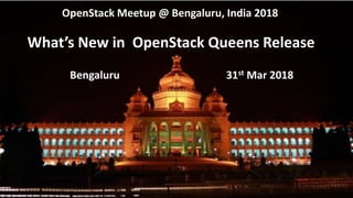 What’s New in OpenStack Queens Release
Bengaluru 31st Mar 2018
OpenStack Meetup @ Bengaluru, India 2018
 