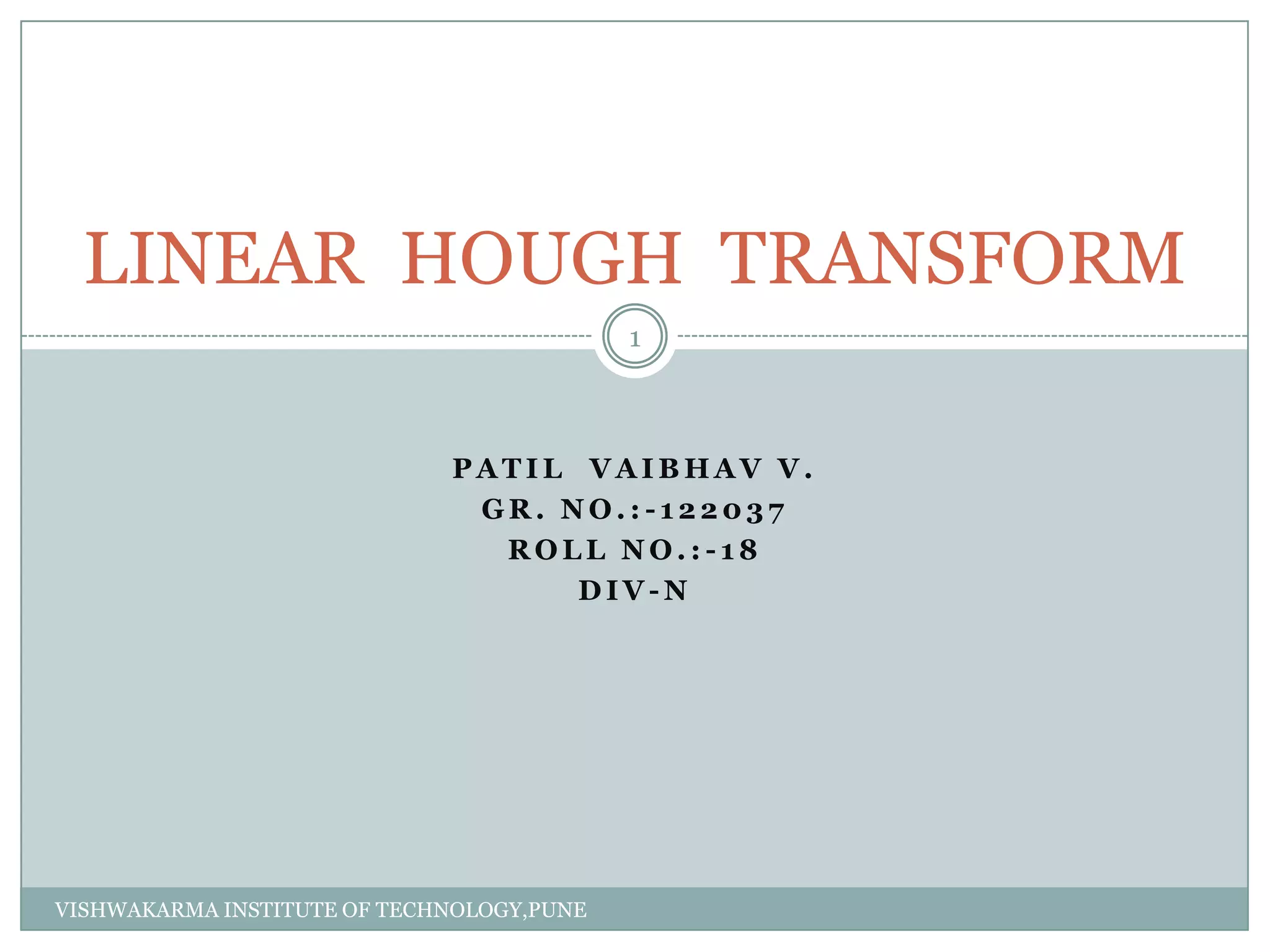 LINEAR HOUGH TRANSFORM
1
VISHWAKARMA INSTITUTE OF TECHNOLOGY,PUNE
P A T I L V A I B H A V V .
G R . N O . : - 1 2 2 0 3 7
R O L L N O . : - 1 8
D I V - N
 