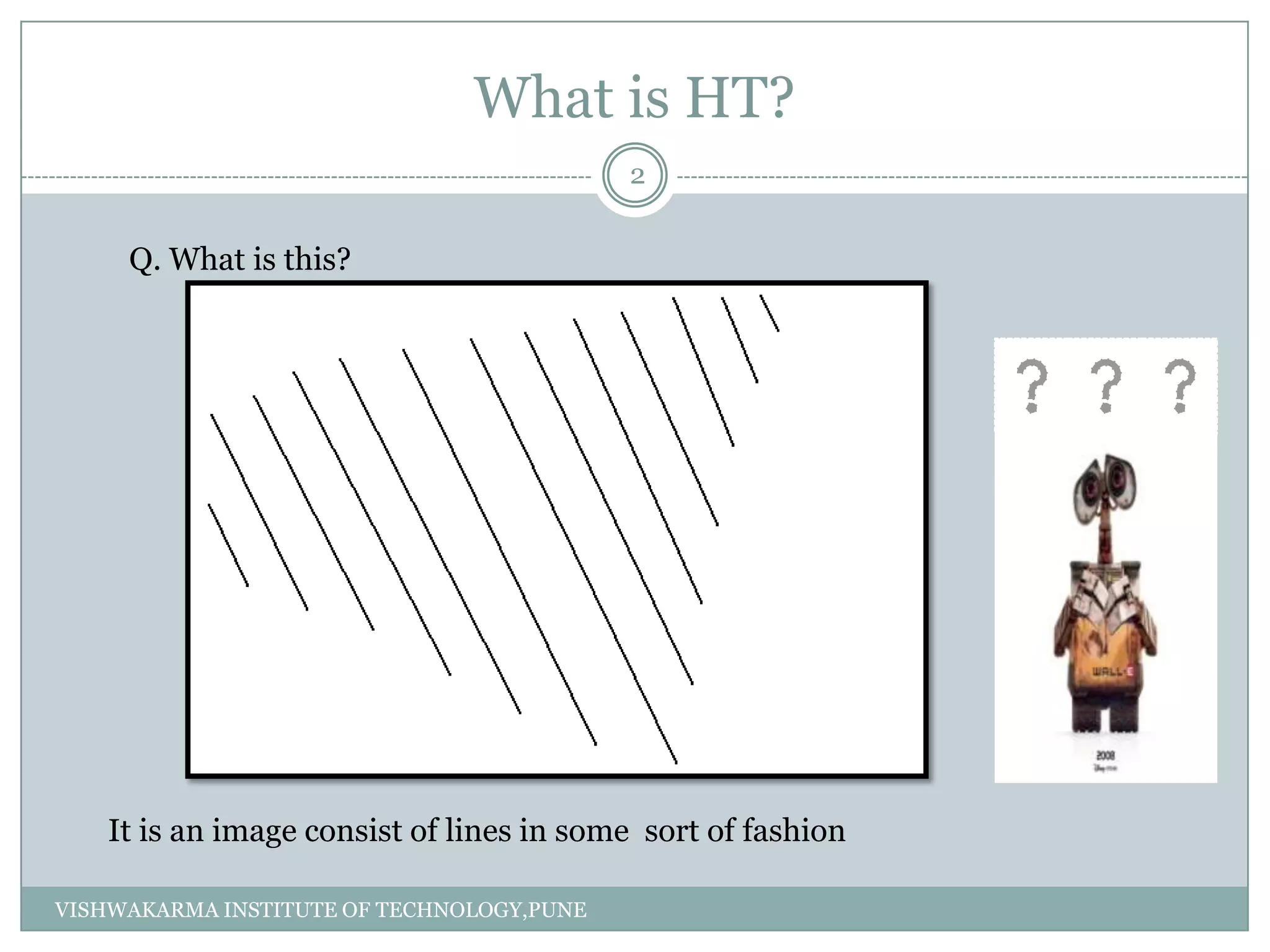 What is HT?
Q. What is this?
It is an image consist of lines in some sort of fashion
2
VISHWAKARMA INSTITUTE OF TECHNOLOGY,PUNE
 