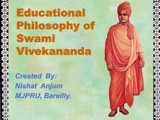 Educational
Philosophy of
Swami
Vivekananda
Created By:
Nishat Anjum
MJPRU, Bareilly.
 