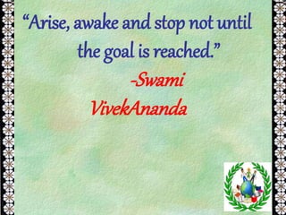 “Arise, awake and stop not until
the goal is reached.”
-Swami
VivekAnanda
 