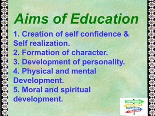 1. Creation of self confidence &
Self realization.
2. Formation of character.
3. Development of personality.
4. Physical and mental
Development.
5. Moral and spiritual
development.
Aims of Education
 