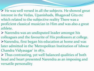  He was well versed in all the subjects. He showed great interest in the Vedas, Upanishads, Bhagavad Gita etc which related to the subjective reality There was a proficient classical musician in Him and was also a great athlete.