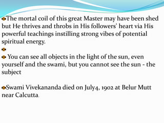 Ramakrishna Math:-On returning to India Swami Vivekananda founded the Ramakrishna Math for the propagation of religion and Ramakrishna Mission for social service. He founded the Belur Math, Advaita Ashrama at Mayavati on the Himalayas and another in Chennai. He also made a second visit to the West.Swami Vivekananda's hectic schedule played havoc on His health. He suffered from asthma and diabetes and other ailments. He spent His last days in the Belur Math. He shed His body while meditating on July 4th 1902. A temple was later erected on the spot chosen by Him in the Belur Math where He was cremated.