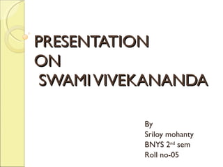PRESENTATION ON  SWAMI VIVEKANANDA By  Sriloy mohanty BNYS 2 nd  sem Roll no-05 