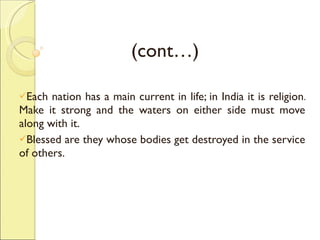 (cont…) Each nation has a main current in life; in India it is religion. Make it strong and the waters on either side must move along with it. Blessed are they whose bodies get destroyed in the service of others. 