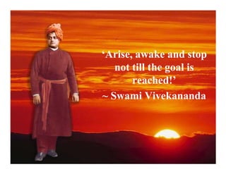 ‘Arise, awake and stop
   not till the goal is
       reached!’
~ Swami Vivekananda
 