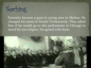 Narendra became a guru to young men in Madras. He
changed his name to Swami Vivekananda. They asked
him if he would go to the parliaments in Chicago to
stand for our religion. He agreed with them.
 
