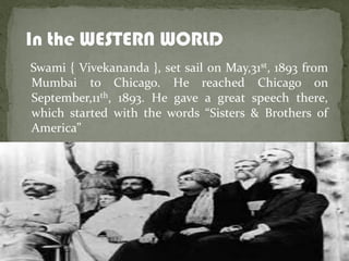 Swami { Vivekananda }, set sail on May,31st, 1893 from
Mumbai to Chicago. He reached Chicago on
September,11th, 1893. He gave a great speech there,
which started with the words “Sisters & Brothers of
America”
 
