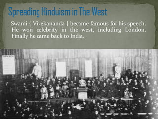 Swami { Vivekananda } became famous for his speech.
He won celebrity in the west, including London.
Finally he came back to India.
 