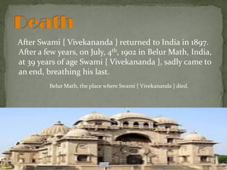 After Swami { Vivekananda } returned to India in 1897.
After a few years, on July, 4th, 1902 in Belur Math, India,
at 39 years of age Swami { Vivekananda }, sadly came to
an end, breathing his last.
Belur Math, the place where Swami { Vivekananda } died.
 