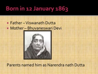  Father –Viswanath Dutta
 Mother – Bhuvaneswari Devi
Parents named him as Narendra nath Dutta
 