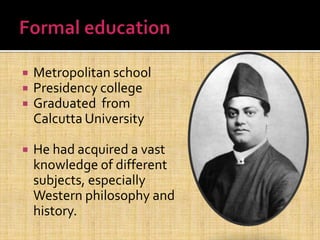  Metropolitan school
 Presidency college
 Graduated from
Calcutta University
 He had acquired a vast
knowledge of different
subjects, especially
Western philosophy and
history.
 