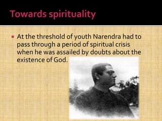  At the threshold of youth Narendra had to
pass through a period of spiritual crisis
when he was assailed by doubts about the
existence of God.
 