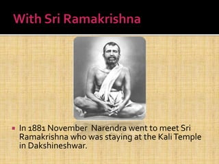  In 1881 November Narendra went to meet Sri
Ramakrishna who was staying at the KaliTemple
in Dakshineshwar.
 