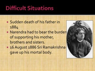  Sudden death of his father in
1884
 Narendra had to bear the burden
of supporting his mother,
brothers and sisters.
 16 August 1886 Sri Ramakrishna
gave up his mortal body.
 