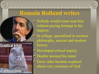Romain Rolland writes
Nobody would come near him
without paying homage to his
majesty.
In college, specialized in western
philosophy, ancient and modern
history
Developed critical inquiry
Doubts stormed his mind
Grew older became sceptical
about very existence of God
 