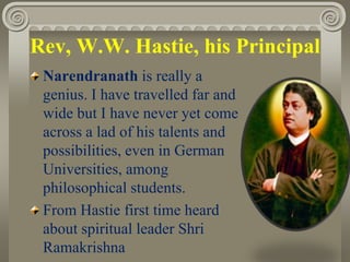 Rev, W.W. Hastie, his Principal
Narendranath is really a
genius. I have travelled far and
wide but I have never yet come
across a lad of his talents and
possibilities, even in German
Universities, among
philosophical students.
From Hastie first time heard
about spiritual leader Shri
Ramakrishna
 