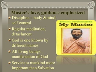 Master’s love, guidance emphasized
Discipline – body &mind,
self control
Regular meditation,
detachment
God is one known by
different names
All living beings
manifestation of God
Service to mankind more
important than Salvation
 