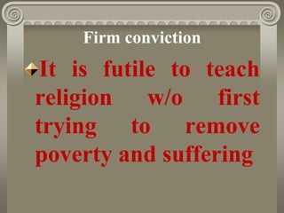 Firm conviction
It is futile to teach
religion w/o first
trying to remove
poverty and suffering
 