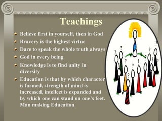 Teachings
Believe first in yourself, then in God
Bravery is the highest virtue
Dare to speak the whole truth always
God in every being
Knowledge is to find unity in
diversity
Education is that by which character
is formed, strength of mind is
increased, intellect is expanded and
by which one can stand on one’s feet.
Man making Education
 