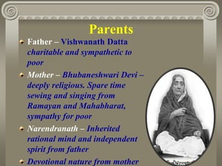 Parents
Father – Vishwanath Datta
charitable and sympathetic to
poor
Mother – Bhubaneshwari Devi –
deeply religious. Spare time
sewing and singing from
Ramayan and Mahabharat,
sympathy for poor
Narendranath – Inherited
rational mind and independent
spirit from father
Devotional nature from mother
 