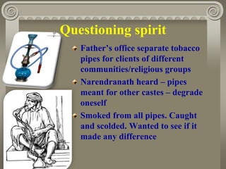 Questioning spirit
Father’s office separate tobacco
pipes for clients of different
communities/religious groups
Narendranath heard – pipes
meant for other castes – degrade
oneself
Smoked from all pipes. Caught
and scolded. Wanted to see if it
made any difference
 