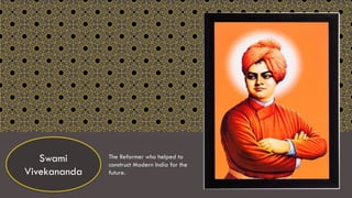 The Reformer who helped to
construct Modern India for the
future.
Swami
Vivekananda
 