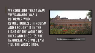 WE CONCLUDE THAT SWAMI
VIVEKANANDA WAS A
REFORMER WHO
REVOLUTIONIZED HINDUISM
AND BROUGHT IT IN THE
LIGHT OF THE WORLD.HIS
IDEAS AND THOGHTS ARE
IMMORTAL AND WILL LAST
TILL THE WORLD ENDS.
The Baranagar Math at Kolkata.
 