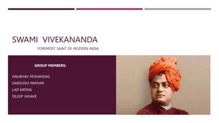 SWAMI VIVEKANANDA
GROUP MEMBERS:
ANUBHAV MOHANDAS
DARSHISH PARMAR
LAD KIRTAN
DILEEP VASAVE
FOREMOST SAINT OF MODERN INDIA
 