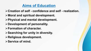 Aims of Education
Creation of self - confidence and self - realization.
Moral and spiritual development.
Physical and mental development.
Development of personality.
Formation of character.
Searching for unity in diversity.
Religious development.
Service of mind.
 