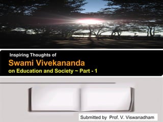 Inspiring Thoughts of   Swami Vivekananda   on Education and Society ~ Part - 1 Submitted by  Prof. V. Viswanadham 