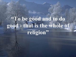 “ To be good and to do good - that is the whole of religion” 