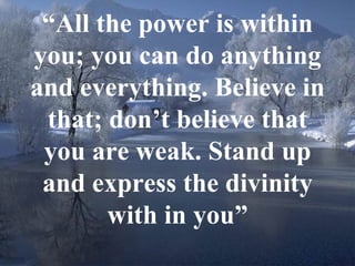 “ All the power is within you; you can do anything and everything. Believe in that; don’t believe that you are weak. Stand up and express the divinity with in you” 