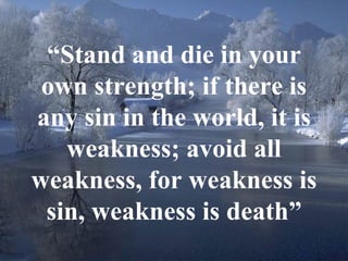 “ Stand and die in your own strength; if there is any sin in the world, it is weakness; avoid all weakness, for weakness is sin, weakness is death” 