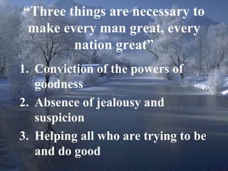 “ Three things are necessary to make every man great, every nation great” Conviction of the powers of goodness Absence of jealousy and suspicion Helping all who are trying to be and do good 