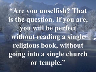 “ Are you unselfish? That is the question. If you are, you will be perfect without reading a single religious book, without going into a single church or temple.” 