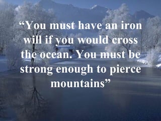 “ You must have an iron will if you would cross the ocean. You must be strong enough to pierce mountains” 