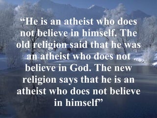 “ He is an atheist who does not believe in himself. The old religion said that he was an atheist who does not believe in God. The new religion says that he is an atheist who does not believe in himself” 