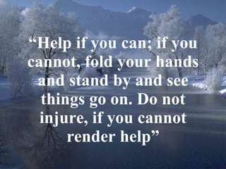 “ Help if you can; if you cannot, fold your hands and stand by and see things go on. Do not injure, if you cannot render help” 