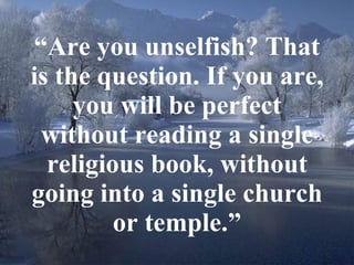 “ Are you unselfish? That is the question. If you are, you will be perfect without reading a single religious book, without going into a single church or temple.” 
