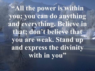 “ All the power is within you; you can do anything and everything. Believe in that; don’t believe that you are weak. Stand up and express the divinity with in you” 