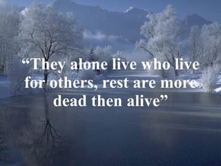 “ They alone live who live for others, rest are more dead then alive” 