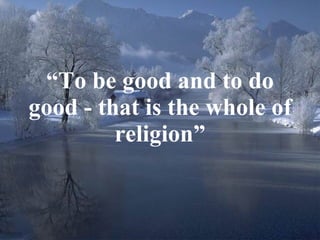 “ To be good and to do good - that is the whole of religion” 