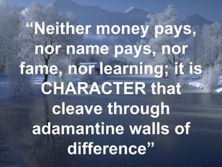 “ Neither money pays, nor name pays, nor fame, nor learning; it is CHARACTER that cleave through adamantine walls of difference” 
