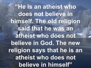 “ He is an atheist who does not believe in himself. The old religion said that he was an atheist who does not believe in God. The new religion says that he is an atheist who does not believe in himself” 