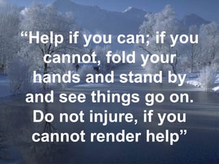 “ Help if you can; if you cannot, fold your hands and stand by and see things go on. Do not injure, if you cannot render help” 