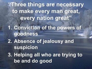 “ Three things are necessary to make every man great, every nation great” Conviction of the powers of goodness Absence of jealousy and suspicion Helping all who are trying to be and do good 
